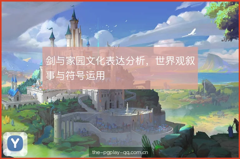剑与家园文化表达分析,世界观叙事与符号运用 剑与家园文化表达分析,世界观叙事与符号运用