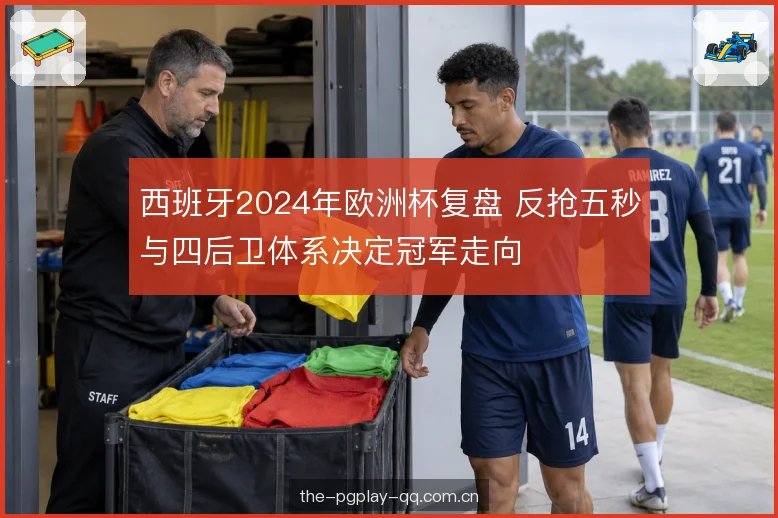 西班牙2024年欧洲杯复盘 反抢五秒与四后卫体系决定冠军走向