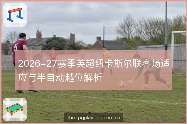 2026-27赛季英超纽卡斯尔联客场适应与半自动越位解析